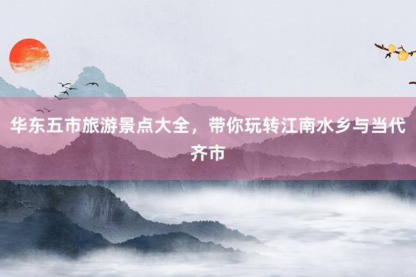 华东五市旅游景点大全，带你玩转江南水乡与当代齐市