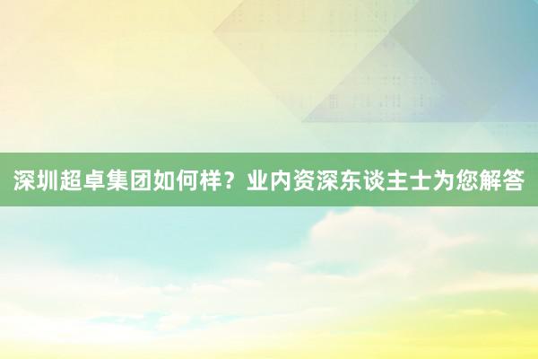 深圳超卓集团如何样？业内资深东谈主士为您解答