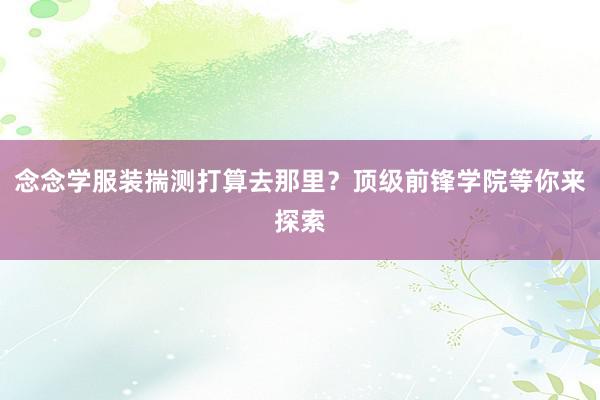 念念学服装揣测打算去那里？顶级前锋学院等你来探索