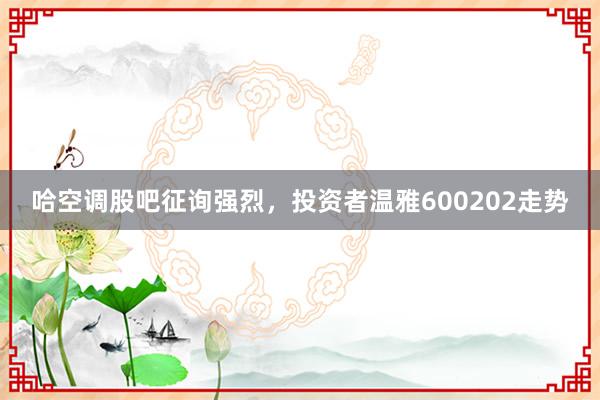 哈空调股吧征询强烈，投资者温雅600202走势