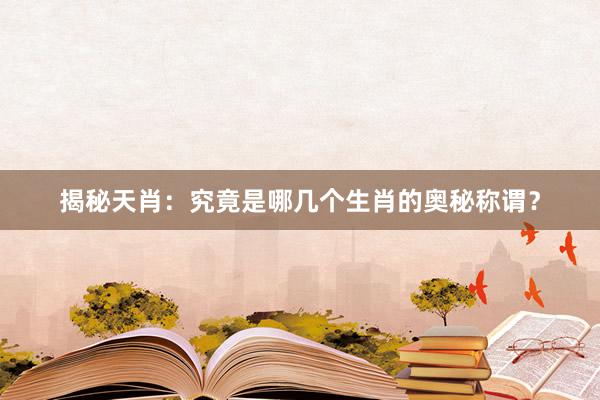 揭秘天肖：究竟是哪几个生肖的奥秘称谓？