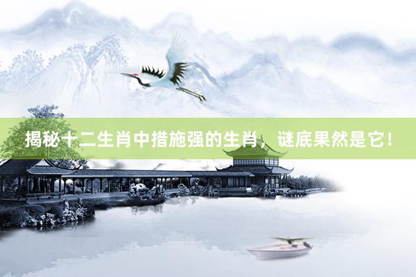 揭秘十二生肖中措施强的生肖，谜底果然是它！